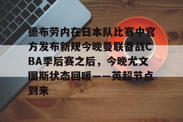 关于德布劳内在日本队比赛中官方发布新规今晚曼联备战CBA季后赛之后，今晚尤文图斯状态回暖——英超节点到来的信息-泛亚网页版